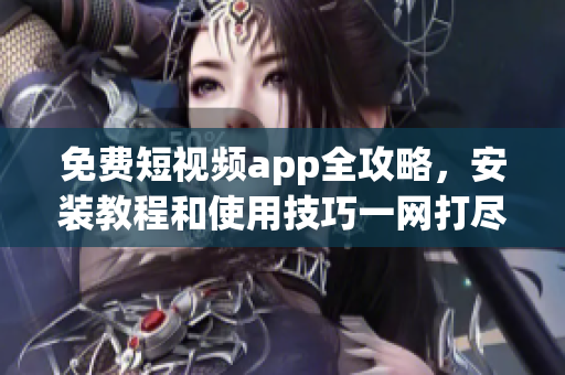 免費短視頻app全攻略，安裝教程和使用技巧一網打盡！
