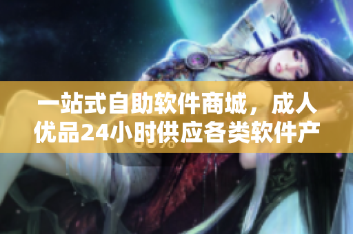 一站式自助軟件商城，成人優(yōu)品24小時供應各類軟件產(chǎn)品