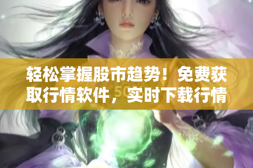 輕松掌握股市趨勢！免費獲取行情軟件，實時下載行情數(shù)據(jù)