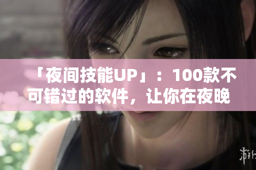 「夜間技能UP」：100款不可錯(cuò)過的軟件，讓你在夜晚更加高效專注！