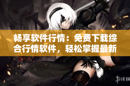 暢享軟件行情：免費下載綜合行情軟件，輕松掌握最新軟件市場動態(tài)！