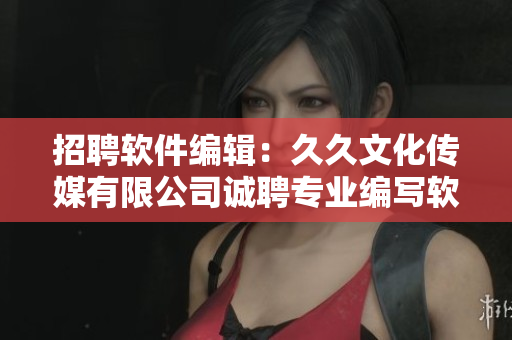 招聘軟件編輯：久久文化傳媒有限公司誠(chéng)聘專業(yè)編寫(xiě)軟件相關(guān)的文稿！