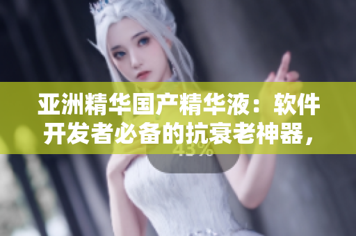 亞洲精華國產(chǎn)精華液：軟件開發(fā)者必備的抗衰老神器，全面提升肌膚狀態(tài)