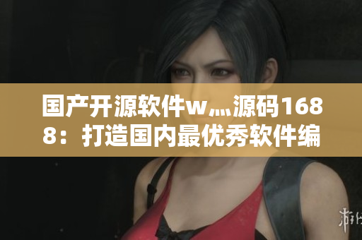 國產(chǎn)開源軟件w灬源碼1688：打造國內(nèi)最優(yōu)秀軟件編程團(tuán)隊(duì)！