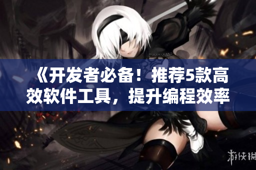 《開發(fā)者必備！推薦5款高效軟件工具，提升編程效率！》