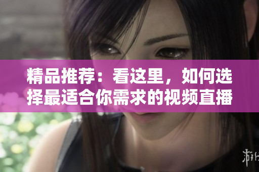 精品推薦：看這里，如何選擇最適合你需求的視頻直播軟件？