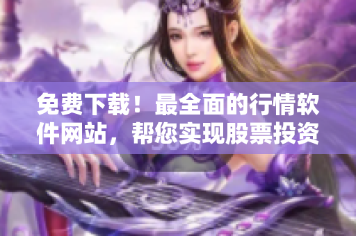 免費(fèi)下載！最全面的行情軟件網(wǎng)站，幫您實(shí)現(xiàn)股票投資美夢(mèng)！