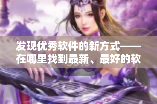 發(fā)現(xiàn)優(yōu)秀軟件的新方式——在哪里找到最新、最好的軟件？