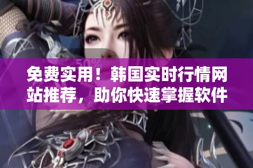 免費實用！韓國實時行情網(wǎng)站推薦，助你快速掌握軟件市場動態(tài)