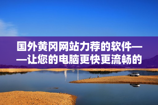 國(guó)外黃岡網(wǎng)站力薦的軟件——讓您的電腦更快更流暢的超級(jí)工具！