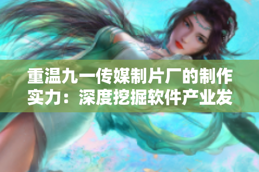 重溫九一傳媒制片廠的制作實(shí)力：深度挖掘軟件產(chǎn)業(yè)發(fā)展史！