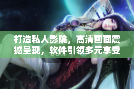 打造私人影院，高清畫面震撼呈現(xiàn)，軟件引領(lǐng)多元享受