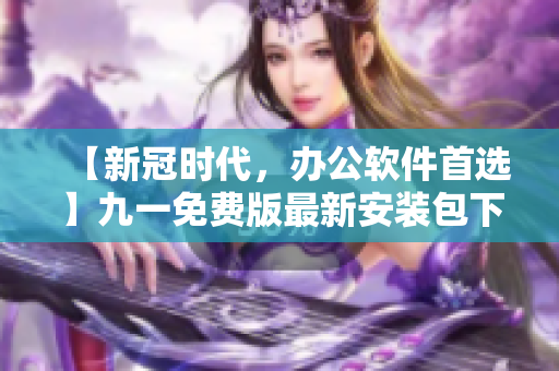 【新冠時(shí)代，辦公軟件首選】九一免費(fèi)版最新安裝包下載，讓你實(shí)現(xiàn)高效辦公！