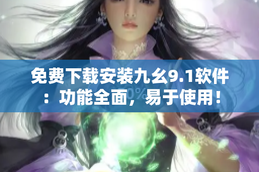 免費(fèi)下載安裝九幺9.1軟件：功能全面，易于使用！