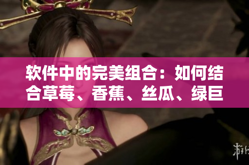 軟件中的完美組合：如何結合草莓、香蕉、絲瓜、綠巨人和秋6，優(yōu)化開發(fā)流程