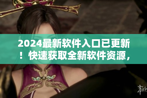2024最新軟件入口已更新！快速獲取全新軟件資源，助你編碼事半功倍