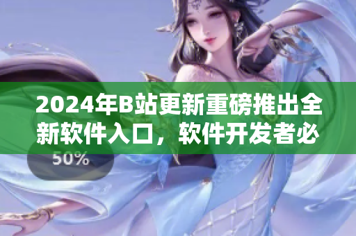 2024年B站更新重磅推出全新軟件入口，軟件開發(fā)者必知！