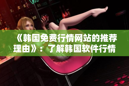 《韓國免費行情網(wǎng)站的推薦理由》：了解韓國軟件行情，選擇最好的軟件！