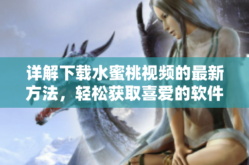 詳解下載水蜜桃視頻的最新方法，輕松獲取喜愛的軟件資源