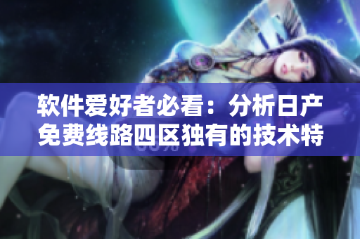 軟件愛好者必看：分析日產(chǎn)免費線路四區(qū)獨有的技術(shù)特點