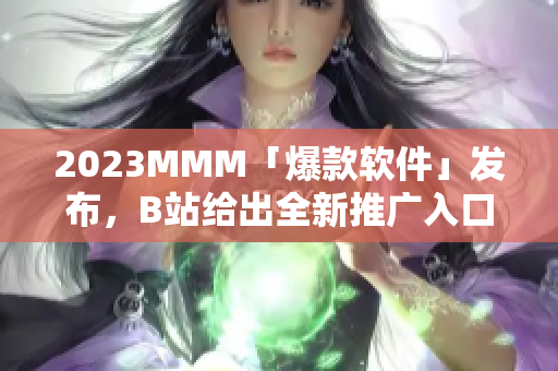 2023MMM「爆款軟件」發(fā)布，B站給出全新推廣入口！