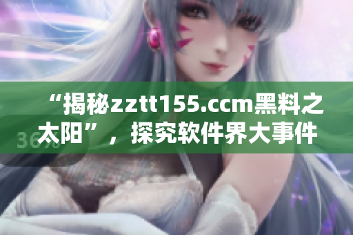 “揭秘zztt155.ccm黑料之太陽”，探究軟件界大事件的未解之謎