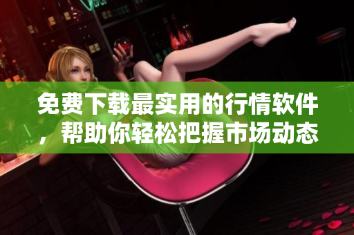 免費下載最實用的行情軟件，幫助你輕松把握市場動態(tài)