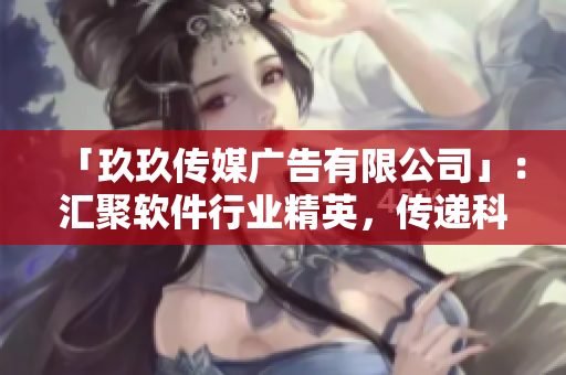 「玖玖傳媒廣告有限公司」：匯聚軟件行業(yè)精英，傳遞科技熱點(diǎn)資訊
