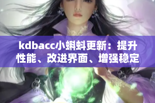 kdbacc小蝌蚪更新：提升性能、改進(jìn)界面、增強(qiáng)穩(wěn)定性