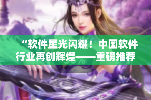 “軟件星光閃耀！中國軟件行業(yè)再創(chuàng)輝煌——重磅推薦軟件無限創(chuàng)意展示MV”