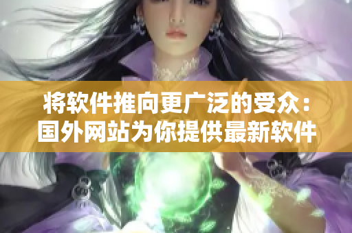 將軟件推向更廣泛的受眾：國(guó)外網(wǎng)站為你提供最新軟件推廣攻略！