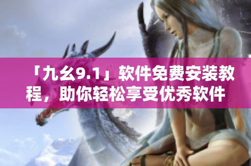「九幺9.1」軟件免費(fèi)安裝教程，助你輕松享受優(yōu)秀軟件體驗(yàn)！