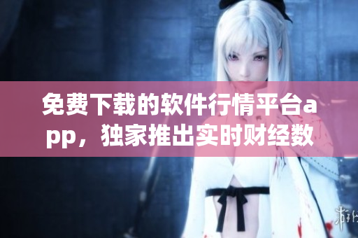 免費下載的軟件行情平臺app，獨家推出實時財經(jīng)數(shù)據(jù)及個性化訂閱服務(wù)