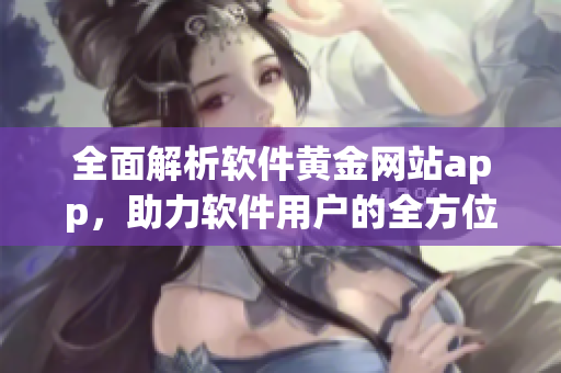 全面解析軟件黃金網(wǎng)站app，助力軟件用戶的全方位體驗