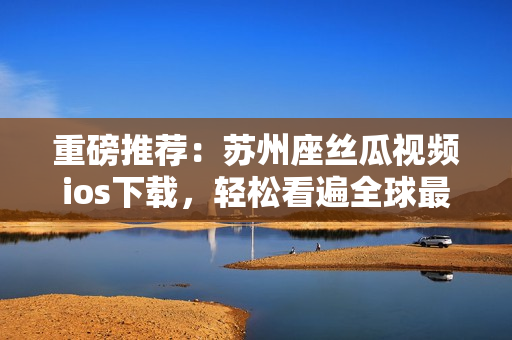 重磅推薦：蘇州座絲瓜視頻ios下載，輕松看遍全球最新軟件開發(fā)資訊！