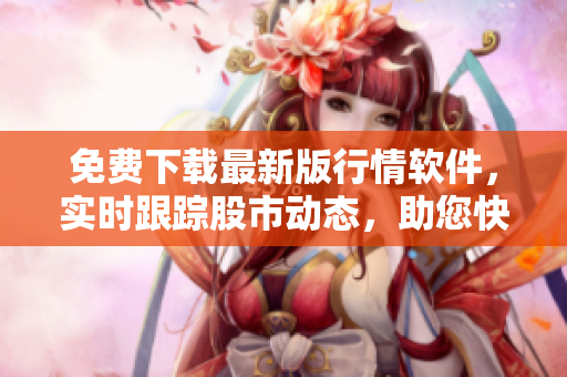 免費(fèi)下載最新版行情軟件，實(shí)時(shí)跟蹤股市動(dòng)態(tài)，助您快速?zèng)Q策！