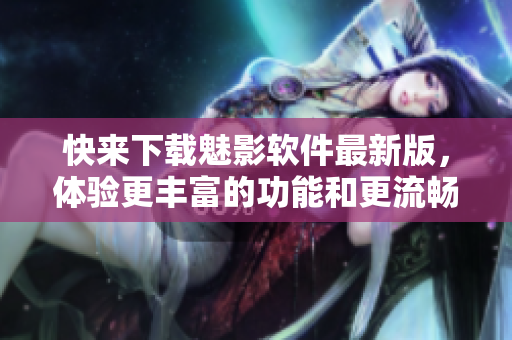 快來下載魅影軟件最新版，體驗(yàn)更豐富的功能和更流暢的使用體驗(yàn)！