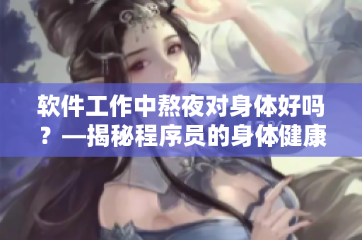 軟件工作中熬夜對身體好嗎？—揭秘程序員的身體健康狀況