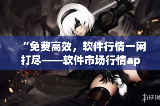“免費高效，軟件行情一網打盡——軟件市場行情app推薦”