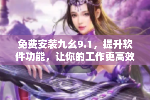 免費(fèi)安裝九幺9.1,提升軟件功能,讓你的工作更高效 免費(fèi)安裝九幺9.1,提升軟件功能,讓你的工作更高效