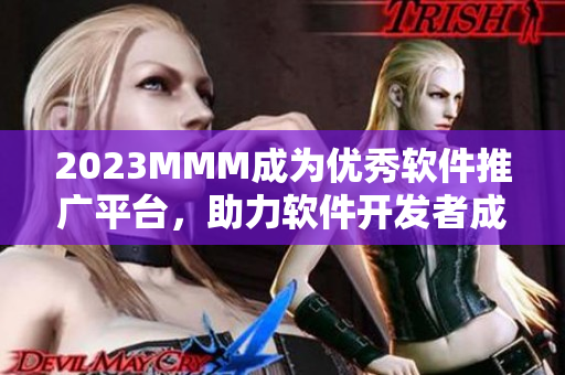 2023MMM成為優(yōu)秀軟件推廣平臺(tái)，助力軟件開(kāi)發(fā)者成功營(yíng)銷