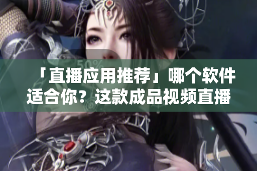「直播應(yīng)用推薦」哪個(gè)軟件適合你？這款成品視頻直播軟件推薦值得一試！