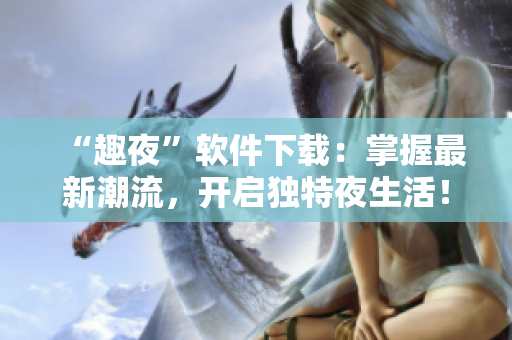 “趣夜”軟件下載：掌握最新潮流，開啟獨(dú)特夜生活！