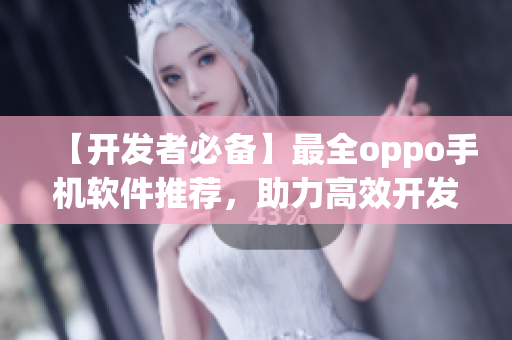 【開(kāi)發(fā)者必備】最全oppo手機(jī)軟件推薦，助力高效開(kāi)發(fā)！