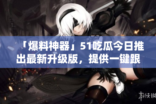 「爆料神器」51吃瓜今日推出最新升級版，提供一鍵跟蹤軟件熱點！