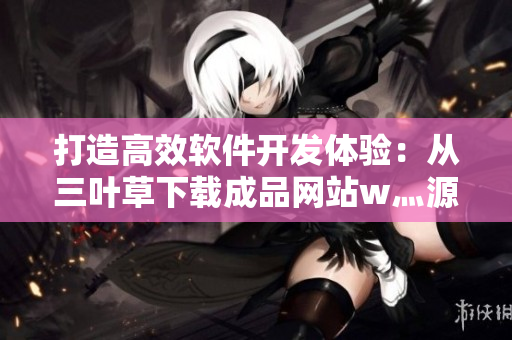 打造高效軟件開發(fā)體驗：從三葉草下載成品網(wǎng)站w灬源碼開始