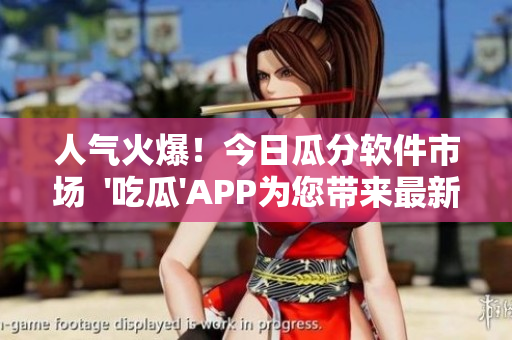 人氣火爆！今日瓜分軟件市場(chǎng)  '吃瓜'APP為您帶來最新資訊