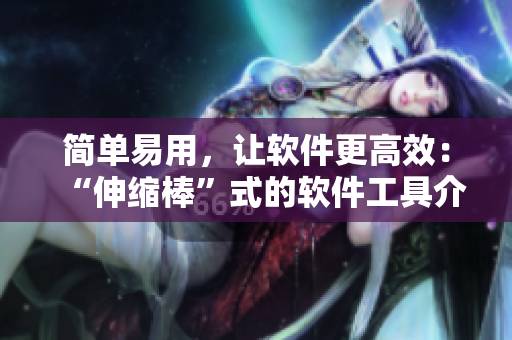 簡單易用，讓軟件更高效：“伸縮棒”式的軟件工具介紹