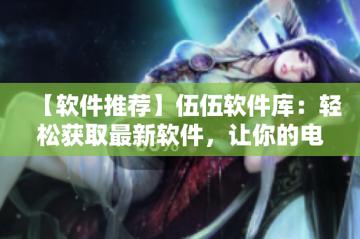 【軟件推薦】伍伍軟件庫(kù)：輕松獲取最新軟件，讓你的電腦更加高效快捷！