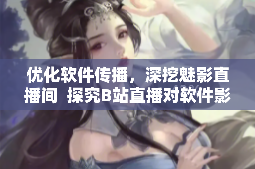 優(yōu)化軟件傳播，深挖魅影直播間  探究B站直播對(duì)軟件影響